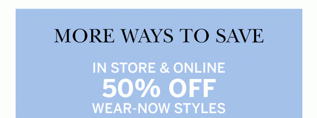 MORE WAYS TO SAVE In store & Online 50% OFF WEAR NOW STYLES