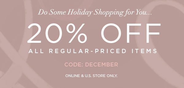 DO SOME HOLIDAY SHOPPING FOR YOU... 20% Off All Regular-Priced Items CODE: DECEMBER ONLINE & U.S. STORE ONLY.