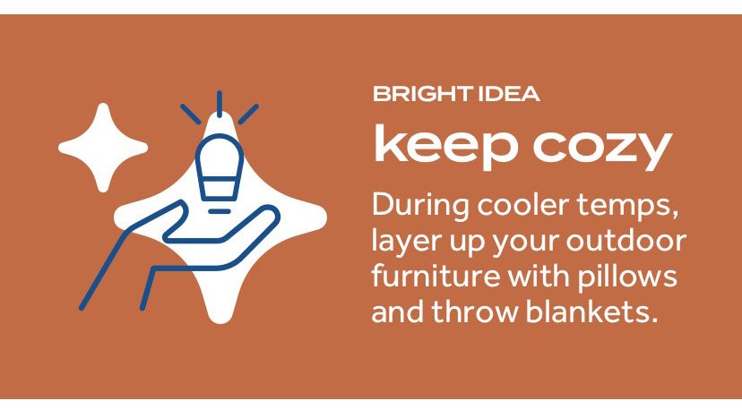 bright idea. keep cozy. During cooler temps, layer up your outdoor furniture with pillows and throw blankets.