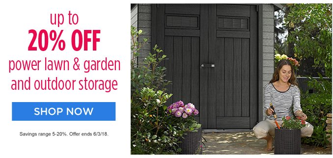 up to 20% OFF power lawn & garden and outdoor storage | SHOP NOW | Savings range 5-20%. Offer ends 6/3/18.