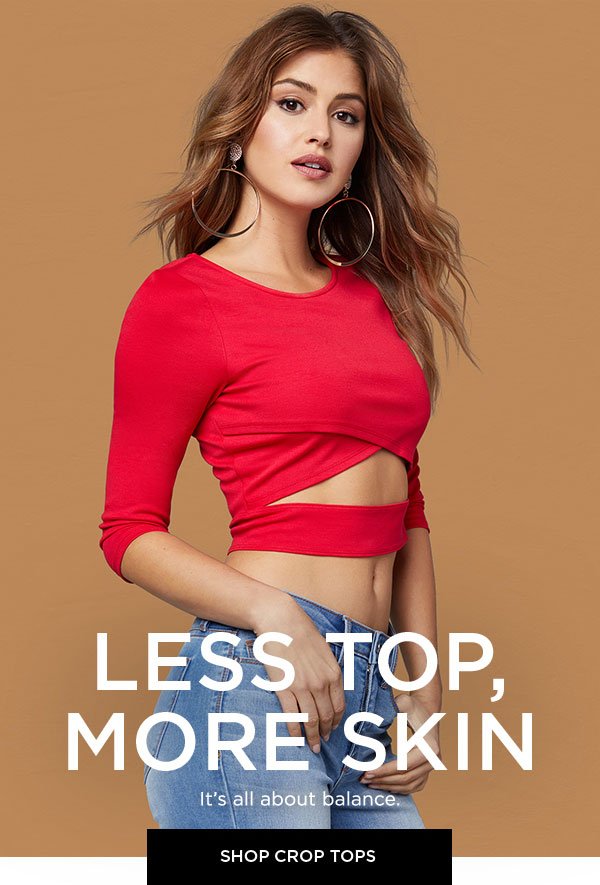 Less Top, More Skin It's all about balance. SHOP CROP TOPS >