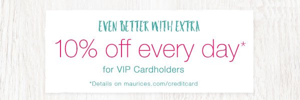 Even better with extra 10% off every day* for VIP Cardholders. *Details on maurices.com/creditcard