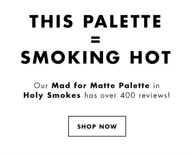 Our Mad for Matte Palette in Holy Smokes has over 400 reviews! Shop Now