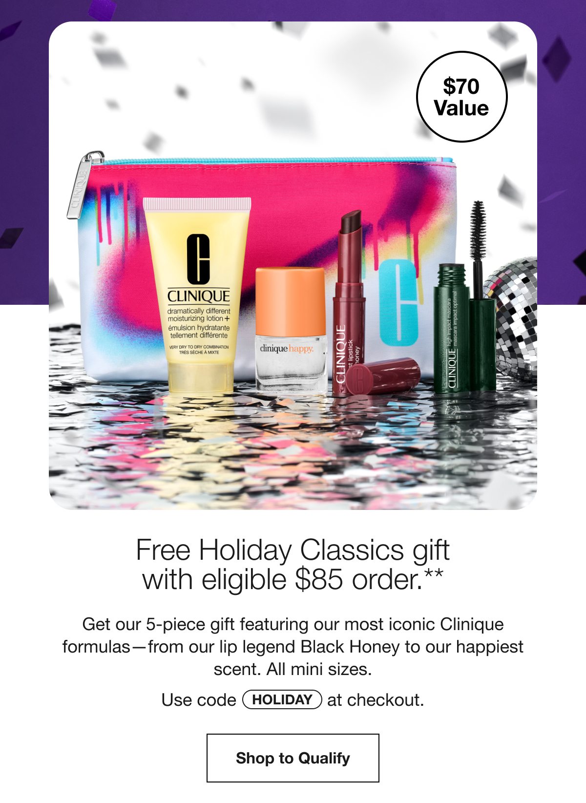 $70 Value | Free Holiday Classics gift with eligible $85 order.** | Get our 5-piece gift featuring our most iconic Clinique formulas—from our lip legend Black Honey to our happiest scent. All mini sizes. | Use code HOLIDAY at checkout. | Shop to Qualify