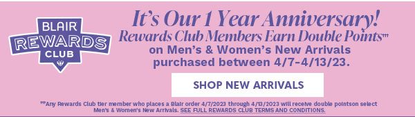 IT'S OUR 1 YEAR ANNIVERSARY! REWARDS CLUB MEMBERS EARN DOUBLE POINTS ON MEN'S AND WOMEN'S NEW ARRIVALS PURCHASED BETWEEN 4/7-4/13/23 SHOP NEW ARRIVALS'