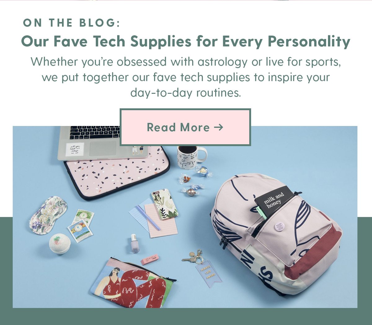 On the Blog: Our Fave Tech Supplies for Every Personality Whether you’re obsessed with astrology or live for sports, we put together our fave tech supplies to inspire your day-to-day routines. Read More