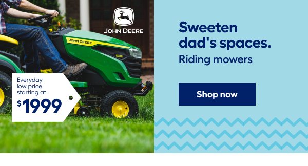 Sweeten dad's spaces. Riding mowers. Everyday low price starting at $1999.