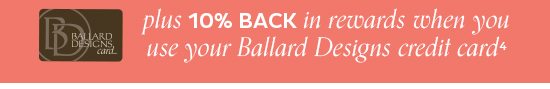 10% Back in Rewards when you use your Ballard Designs Credit Card4