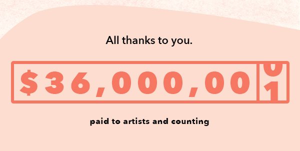 ALL THANKS TO YOU. $36,000,000 AND COUNTING PAID TO ARTIST.