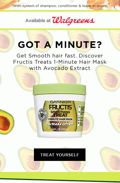 *With system of shampoo, conditioner & leave-in cream. - Available at Walgreens - GOT A MINUTE? - Get Smooth hair fast. Discover Fructis Treats 1-Minute Hair Mask with Avocado Extract - TREAT YOURSELF