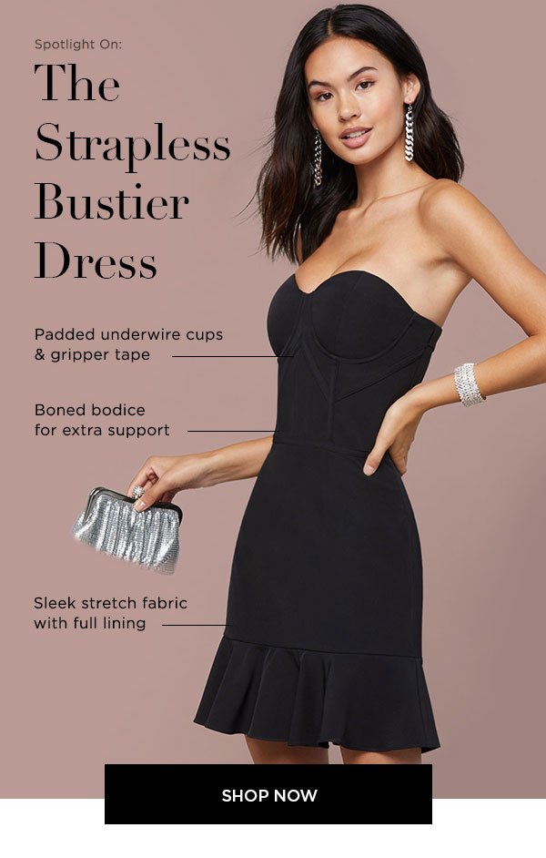 Spotlight On: The Strapless Bustier Dress padded underwire cups & gripper tape boned bodice for extra support sleek stretch fabric with full lining SHOP NOW >