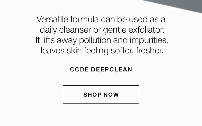 Versatile formula can be used as a daily cleanser or gentle exfoliator. It lifts away pollution and impurities, leaves skin feeling softer, fresher. CODE DEEPCLEAN SHOP NOW