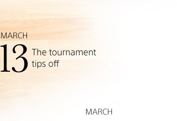 MARCH 13 The tournament tips off