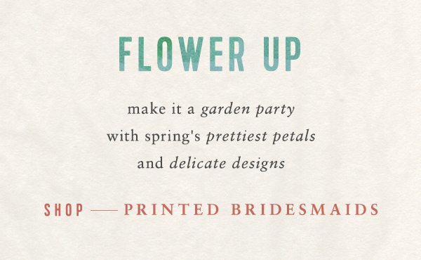 Flower Up make it a garden party with spring's prettiest petals and delicate designs. shop printed bridesmaids.
