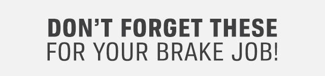 DON'T FORGET THESE FOR YOUR BRAKE JOB!
