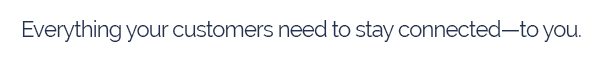  Everything your customers need to stay connected—to you.