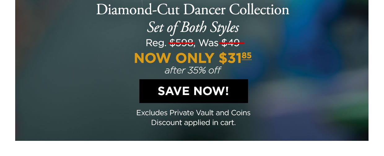 Diamond-Cut Dancer Collection. Set of Both Styles Reg. $529, Was $40, NOW ONLY $31.85 after 35% off. Save Now! Excludes Private Vault and coins. Discount applied in cart.