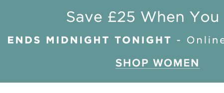 Save £25 When You Spend £100 or More Online Exclusive Use Code: SAVEMORE. SHOP WOMEN.