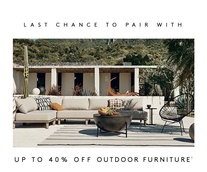 LAST CHANCE TO PAIR WITH UP TO 40% OFF OUTDOOR FURNITURE† Includes sofas, loungers and more.