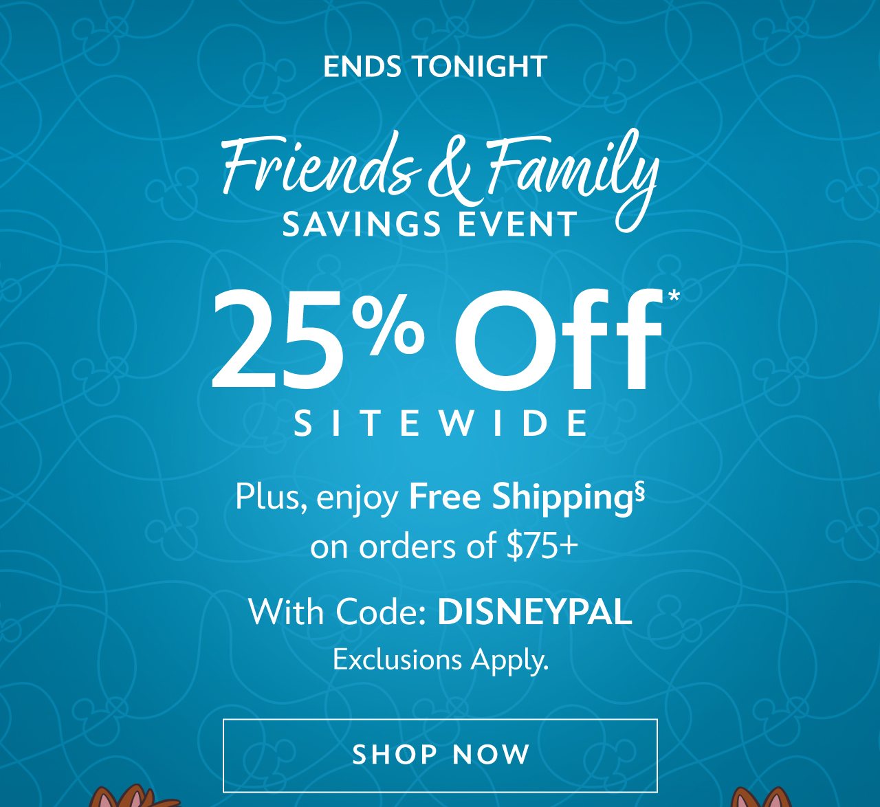 Ends Tonight. Friends & Family Savings Event 25% Off Sitewide. Plus, enjoy Free Shipping on orders of $75+ With Code: DISNEYPAL. Exclusions Apply. | Shop Now