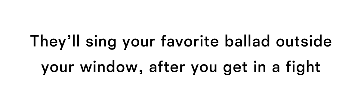 They will sing your favorite ballad outside your window