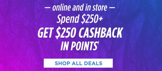 online and in store | Spend $250+ GET $250 CASHBACK IN POINTS† | SHOP ALL DEALS