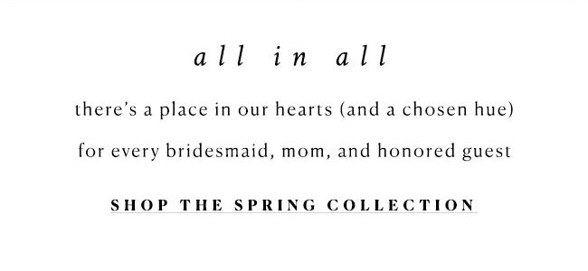 all in all there's a place in our hearts (and a chosen hue) for every bridesmaid, mom, and honored guest. shop the spring collection