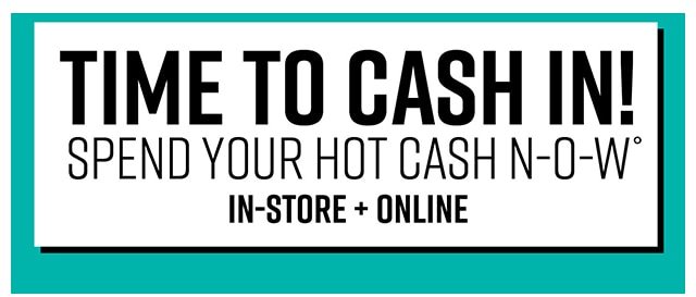 Time to Cash in! Spend Your Hot Cash Now In-Store and Online