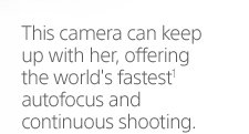 This camera can keep up with her, offering the world's fastest(1) autofocus and continuous shooting.