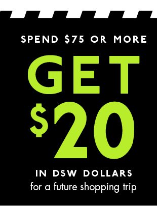 SPEND $75 OR MORE GET $20 IN DSW DOLLARS FOR A FUTURE SHOPPING TRIP