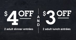  $4 OFF ANY 2 ADULT DINNER ENTREES AND $3 OFF ANY 2 ADULT LUNCH ENTREES 