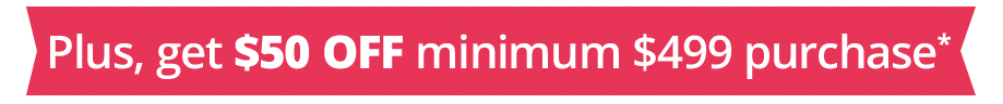 Plus, get $50 OFF minimum $499 purchase*