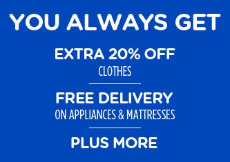 YOU ALWAYS GET EXTRA 20% OFF CLOTHES | FREE DELIVERY ON APPLIANCES & MATTRESSES | PLUS MORE