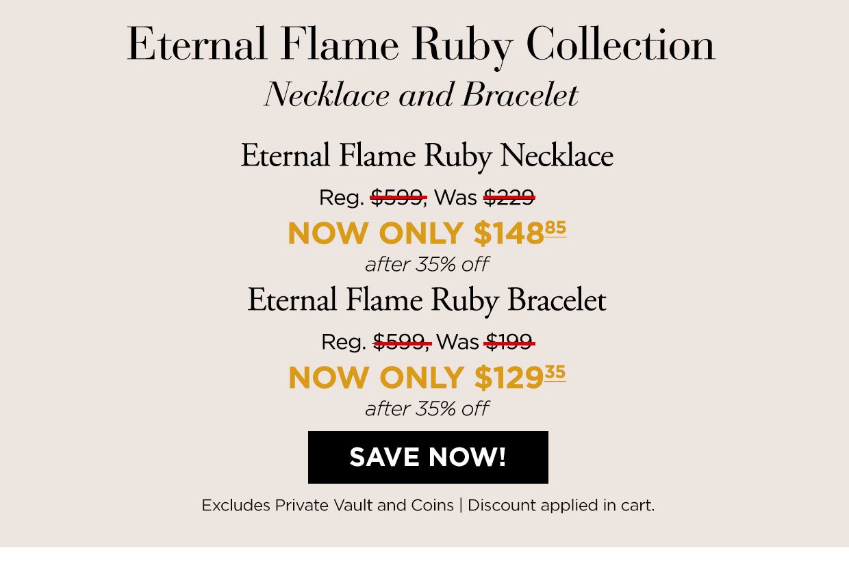 Eternal Flame Ruby Collection. Necklace and Bracelet. Eternal Flame Ruby Necklace Reg. $599, Was $229, NOW ONLY $148.85 after 35% Off. Eternal Flame Ruby Bracelet Reg. $599, Was $199, NOW ONLY $129.35 after 35% off