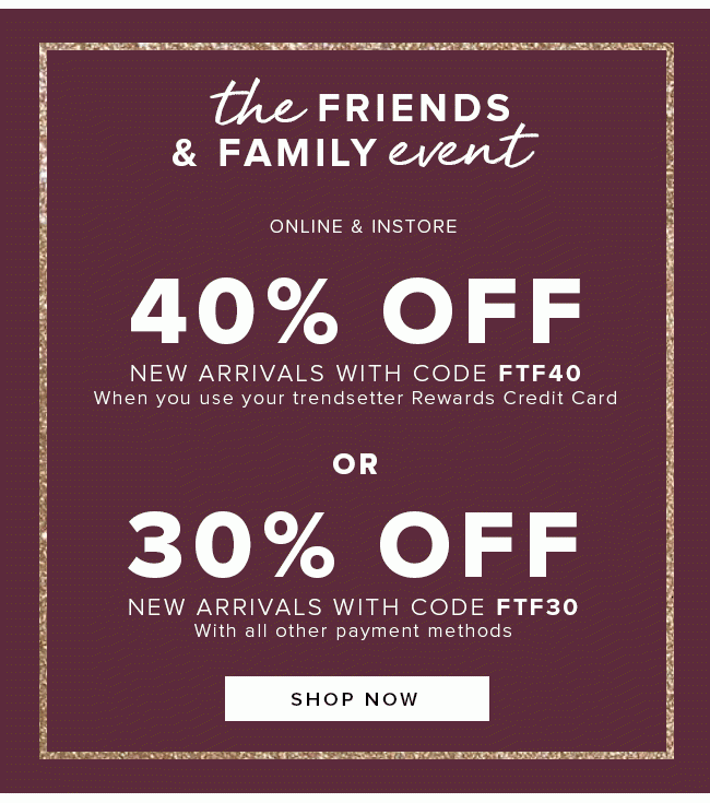 the friends and family event. 40% off or 30% off new arrivals