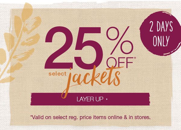 2 days only. 25% off* select jackets. Layer up. *Valid on select reg. price items online and in stores.