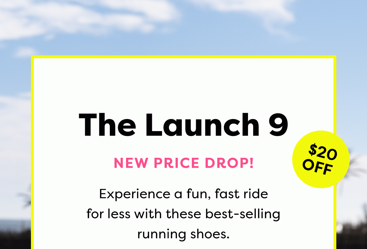 The Launch 9 - NEW PRICE DROP - 20% OFF - Experience a fun, fast ride for less with these best-selling running shoes.