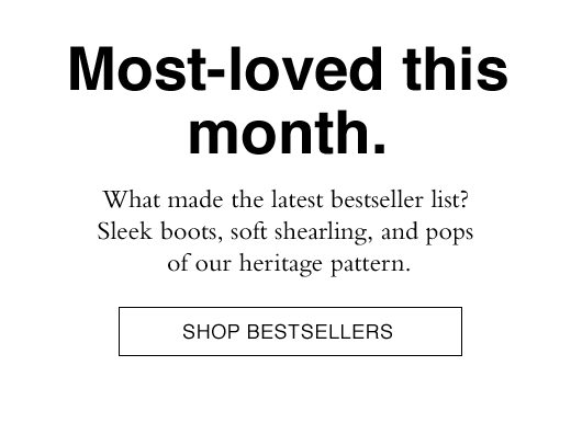 Most-loved this month. What made the latest bestseller list? Sleek boots, soft shearing, and pops of our heritage pattern. SHOP BESTSELLERS