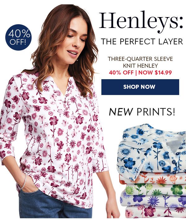 HENLEYS: THE PERFECT LAYER THREE-QUARTER SLEEVE KNIT HENLEY 40% OFF NOW $14.99 SHOP NOW NEW PRINTS! 40% OFF!