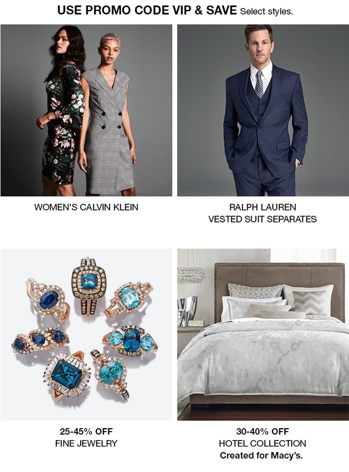 Use Promo Code Vip and Save select styles, Women’s Calvin Klein, Ralph Lauren Vested Suit Separates, 25-45 percent Off, Fine Jewelry, 30-40 percent Off, Hotel Collection, Created for Macy’s