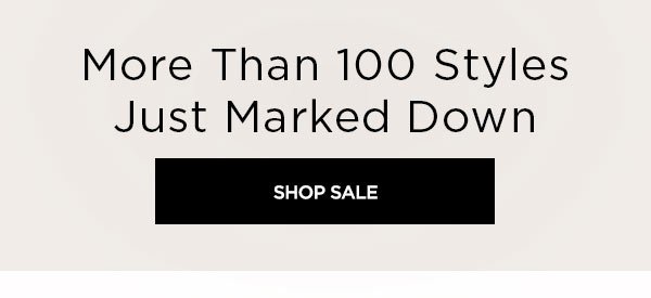 More Than 100 Styles Just Marked Down SHOP SALE >