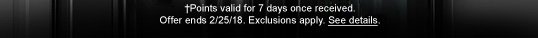 †Points valid for 7 days once received. Offer ends 2/25/18. Exclusions apply. See details.