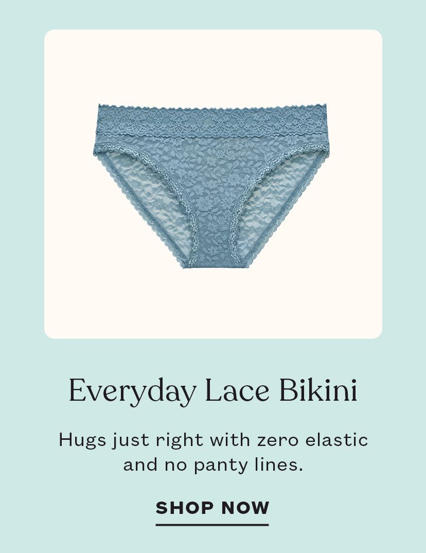 Everyday Lace Bikini<br />Hugs just right with zero elastic and no panty lines.<br />SHOP NOW 