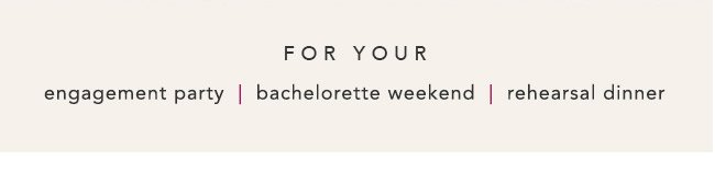 For your: engagement party, bachelorette weekend, rehearsal dinner.