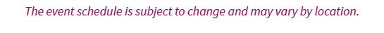 The events schedule is subject to change and may vary by location.