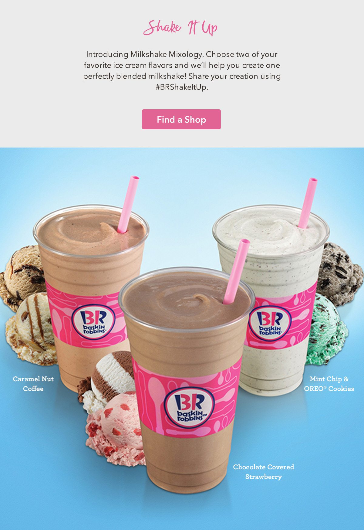Introducing Milkshake Mixology. Choose two of your favorite ice cream flavors and we'll help you create one perfectly blended milkshake! Share your creation using #BRShakeItUp.