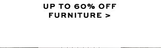 UP TO 60% OFF FURNITURE >