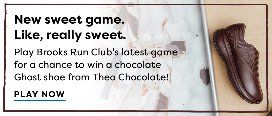 New sweet game. | Like, really sweet. | Play Brooks Run Club’s latest game for a chance to win a chocolate Ghost shoe from Theo Chocolate! | PLAY NOW