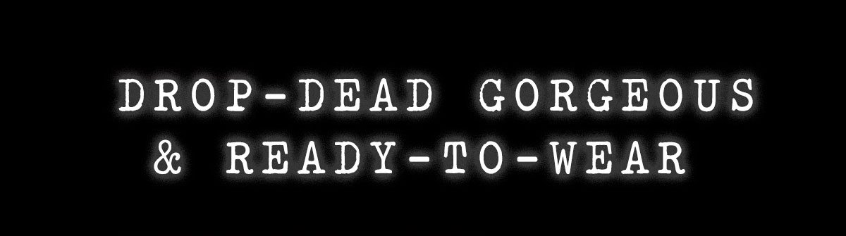 DROP-DEAD GORGEOUS & READY-TO-WEAR