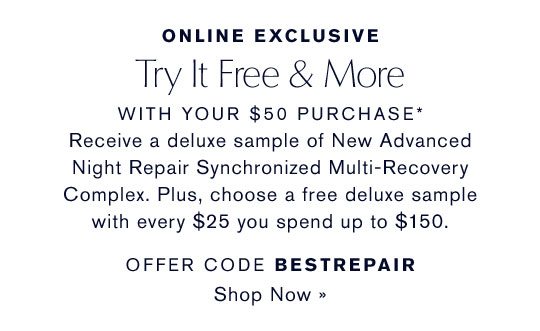 ONLINE EXCLUSIVE | Try It Free & More WITH YOUR $50 PURCHASE* | Receive a deluxe sample of New Advanced Night Repair Synchronized Multi-Recovery Complex. Plus, choose a free deluxe sample with every $25 you spend up to $150. | OFFER CODE BESTREPAIR | Shop Now >>